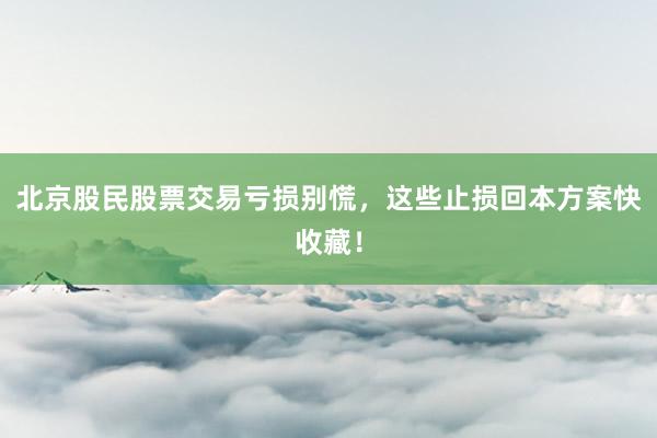 北京股民股票交易亏损别慌，这些止损回本方案快收藏！