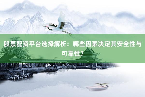 股票配资平台选择解析：哪些因素决定其安全性与可靠性？