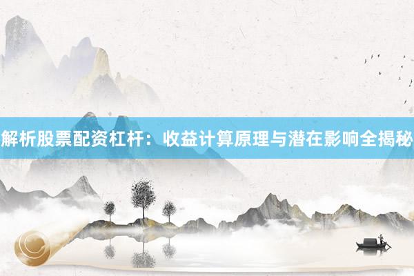 解析股票配资杠杆：收益计算原理与潜在影响全揭秘