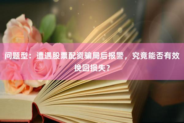 问题型：遭遇股票配资骗局后报警，究竟能否有效挽回损失？