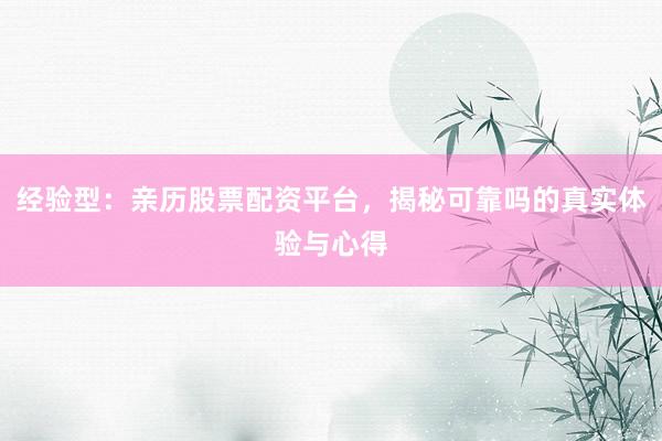 经验型：亲历股票配资平台，揭秘可靠吗的真实体验与心得