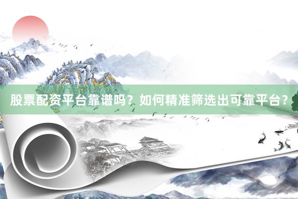 股票配资平台靠谱吗？如何精准筛选出可靠平台？