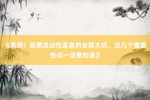 《亲测！股票流动性差真的会踩大坑，这几个重要性你一定要知道》