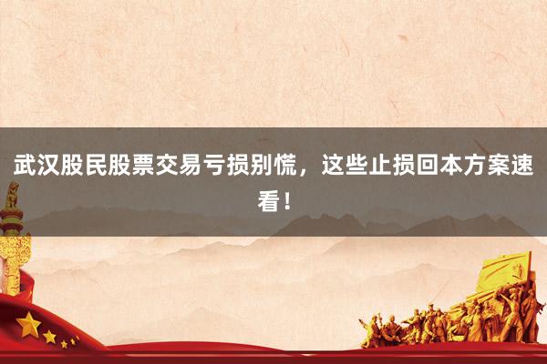武汉股民股票交易亏损别慌，这些止损回本方案速看！