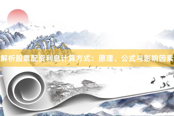 解析股票配资利息计算方式：原理、公式与影响因素
