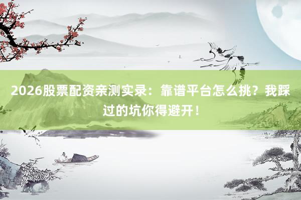 2026股票配资亲测实录：靠谱平台怎么挑？我踩过的坑你得避开！