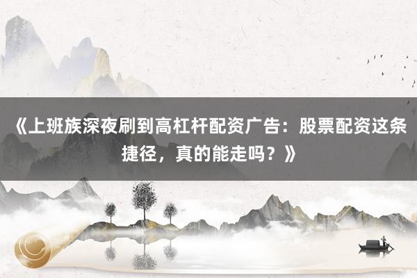 《上班族深夜刷到高杠杆配资广告：股票配资这条捷径，真的能走吗？》