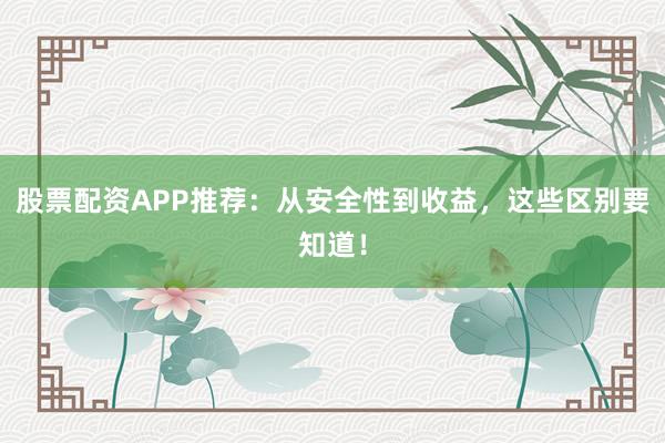 股票配资APP推荐：从安全性到收益，这些区别要知道！