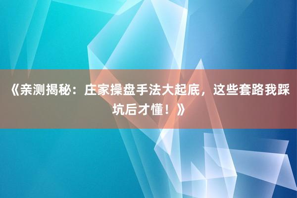 《亲测揭秘：庄家操盘手法大起底，这些套路我踩坑后才懂！》
