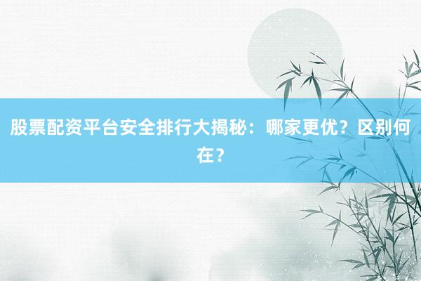 股票配资平台安全排行大揭秘：哪家更优？区别何在？