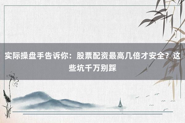 实际操盘手告诉你：股票配资最高几倍才安全？这些坑千万别踩