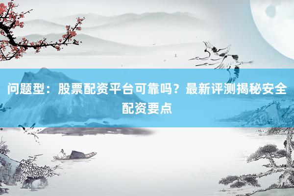 问题型：股票配资平台可靠吗？最新评测揭秘安全配资要点