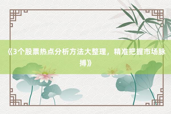 《3个股票热点分析方法大整理，精准把握市场脉搏》