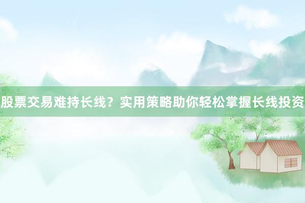 股票交易难持长线？实用策略助你轻松掌握长线投资