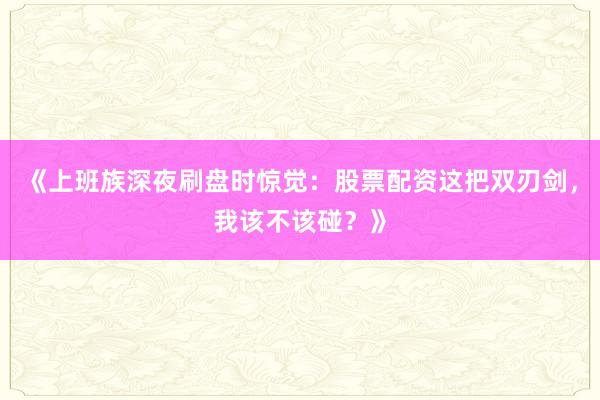 《上班族深夜刷盘时惊觉：股票配资这把双刃剑，我该不该碰？》
