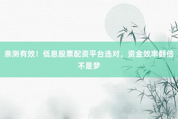 亲测有效！低息股票配资平台选对，资金效率翻倍不是梦