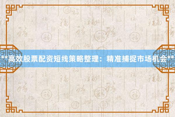 **高效股票配资短线策略整理：精准捕捉市场机会**