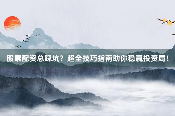 股票配资总踩坑？超全技巧指南助你稳赢投资局！
