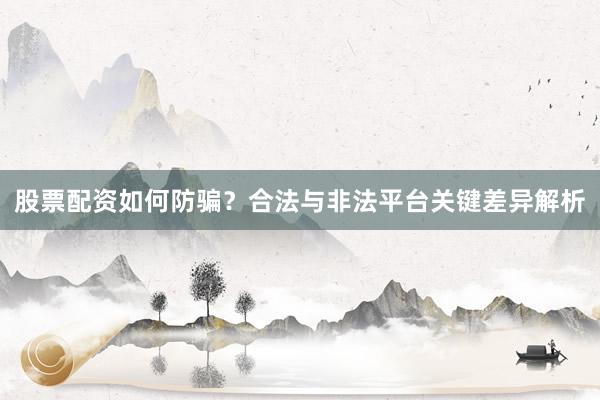 股票配资如何防骗？合法与非法平台关键差异解析