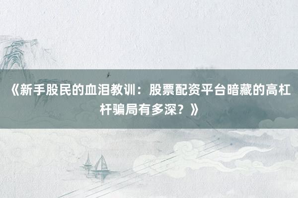 《新手股民的血泪教训：股票配资平台暗藏的高杠杆骗局有多深？》