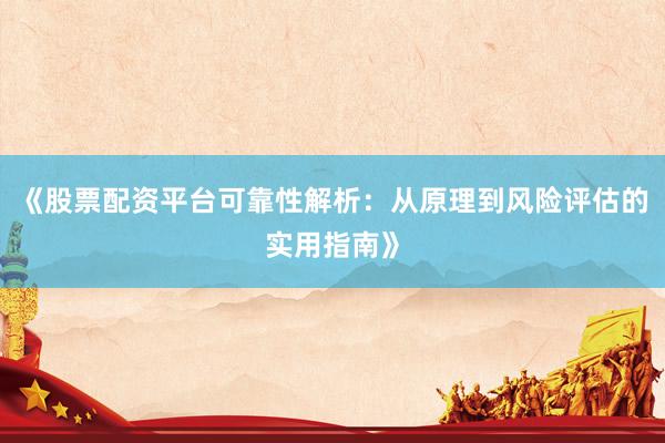 《股票配资平台可靠性解析：从原理到风险评估的实用指南》