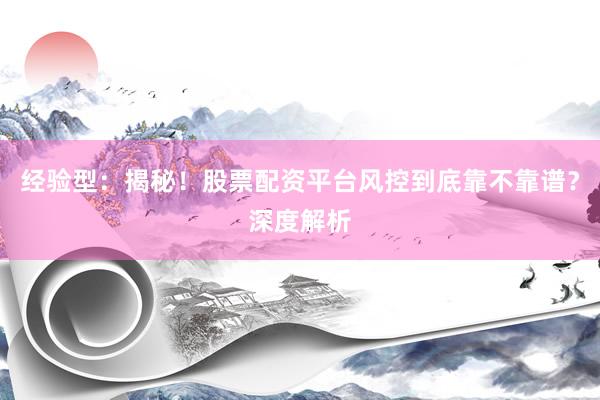 经验型：揭秘！股票配资平台风控到底靠不靠谱？深度解析