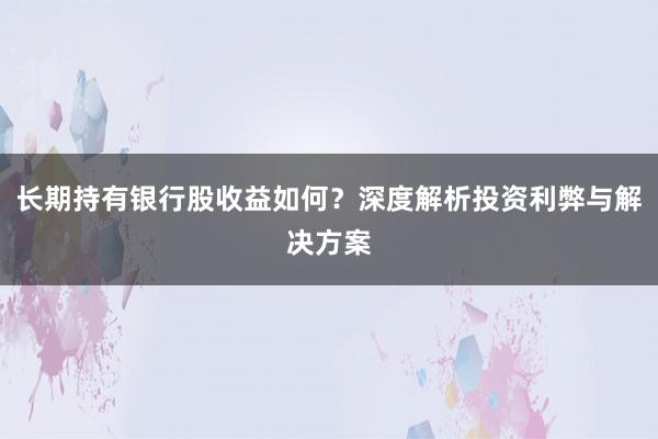 长期持有银行股收益如何？深度解析投资利弊与解决方案