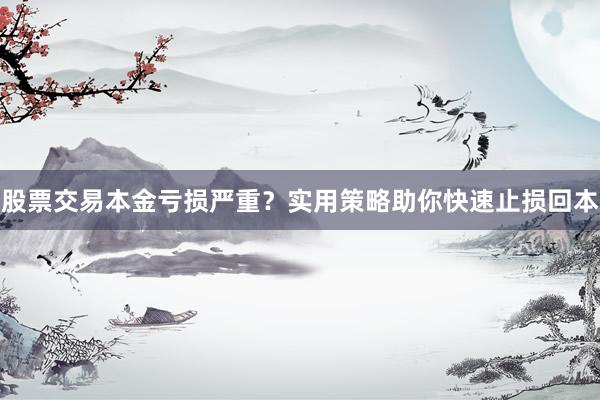股票交易本金亏损严重？实用策略助你快速止损回本