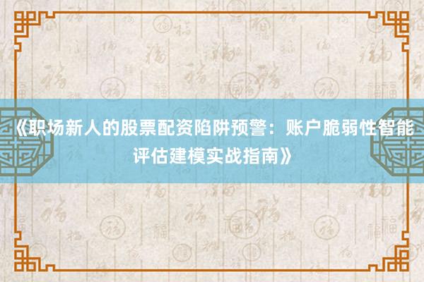 《职场新人的股票配资陷阱预警：账户脆弱性智能评估建模实战指南》