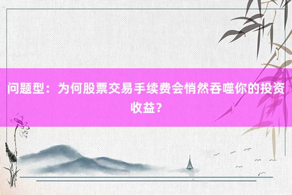 问题型：为何股票交易手续费会悄然吞噬你的投资收益？