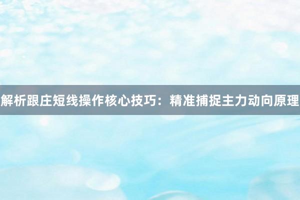 解析跟庄短线操作核心技巧：精准捕捉主力动向原理