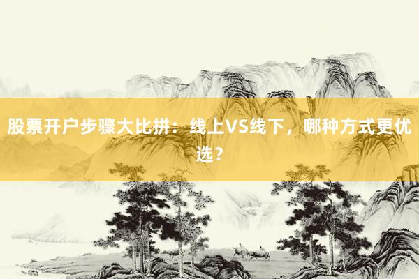 股票开户步骤大比拼：线上VS线下，哪种方式更优选？