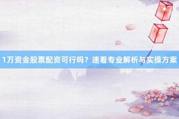 1万资金股票配资可行吗？速看专业解析与实操方案