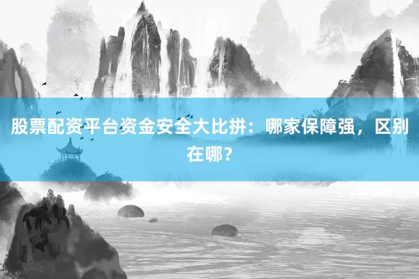 股票配资平台资金安全大比拼：哪家保障强，区别在哪？