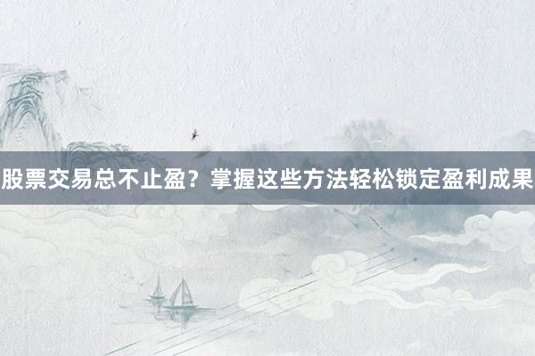 股票交易总不止盈？掌握这些方法轻松锁定盈利成果