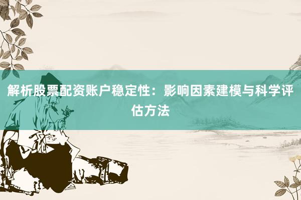 解析股票配资账户稳定性：影响因素建模与科学评估方法