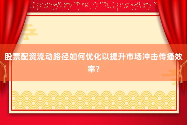 股票配资流动路径如何优化以提升市场冲击传播效率？