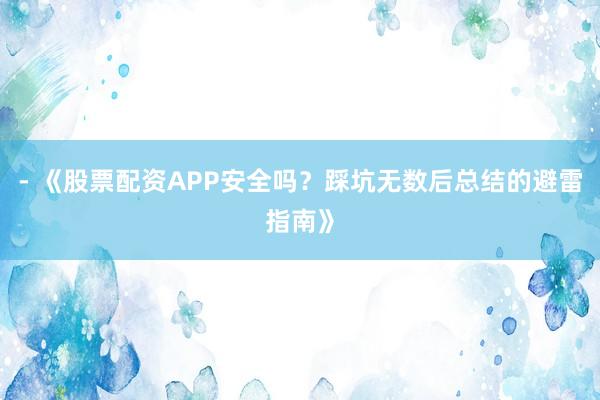 - 《股票配资APP安全吗？踩坑无数后总结的避雷指南》