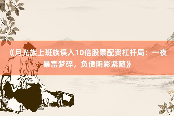 《月光族上班族误入10倍股票配资杠杆局：一夜暴富梦碎，负债阴影紧随》