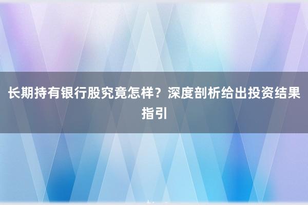 长期持有银行股究竟怎样？深度剖析给出投资结果指引