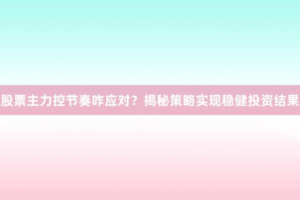 股票主力控节奏咋应对？揭秘策略实现稳健投资结果