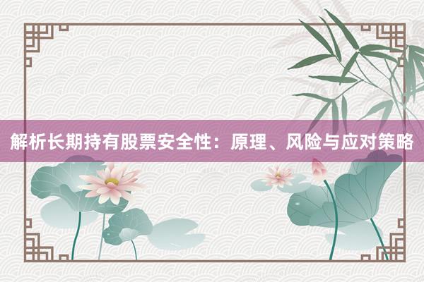 解析长期持有股票安全性：原理、风险与应对策略