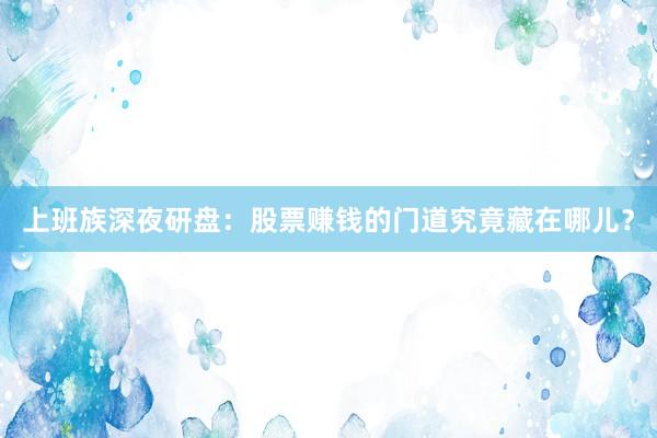 上班族深夜研盘：股票赚钱的门道究竟藏在哪儿？