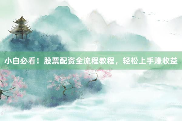 小白必看！股票配资全流程教程，轻松上手赚收益