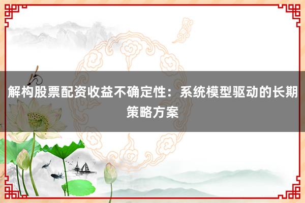 解构股票配资收益不确定性：系统模型驱动的长期策略方案