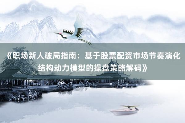 《职场新人破局指南：基于股票配资市场节奏演化结构动力模型的操盘策略解码》