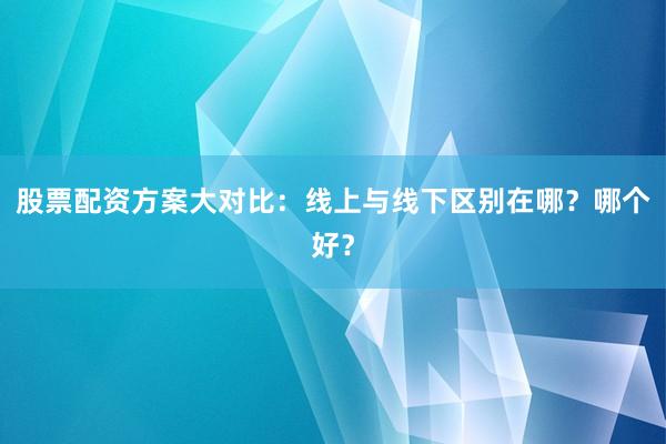 股票配资方案大对比：线上与线下区别在哪？哪个好？