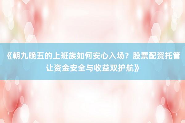 《朝九晚五的上班族如何安心入场？股票配资托管让资金安全与收益双护航》