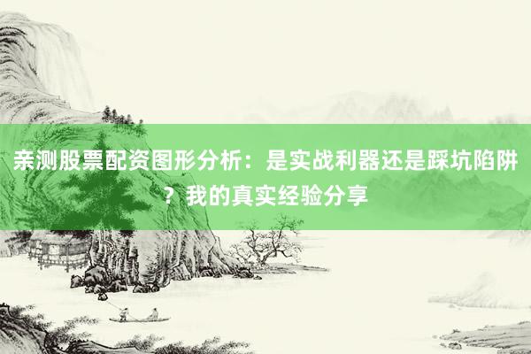 亲测股票配资图形分析：是实战利器还是踩坑陷阱？我的真实经验分享