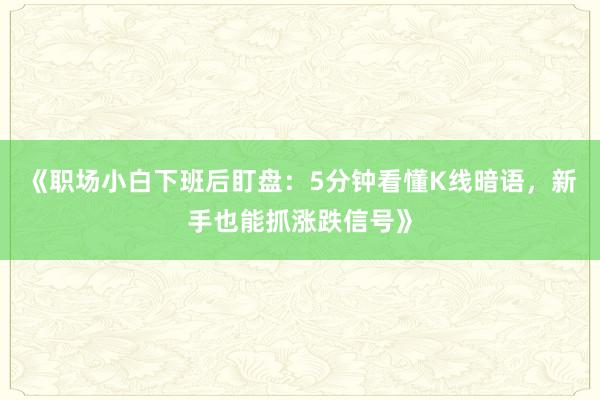 《职场小白下班后盯盘：5分钟看懂K线暗语，新手也能抓涨跌信号》